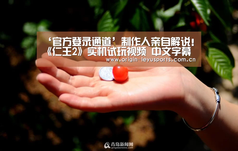 ‘官方登录通道’制作人亲自解说!《仁王2》实机试玩视频 中文字幕(图2) leyu中国官网APP