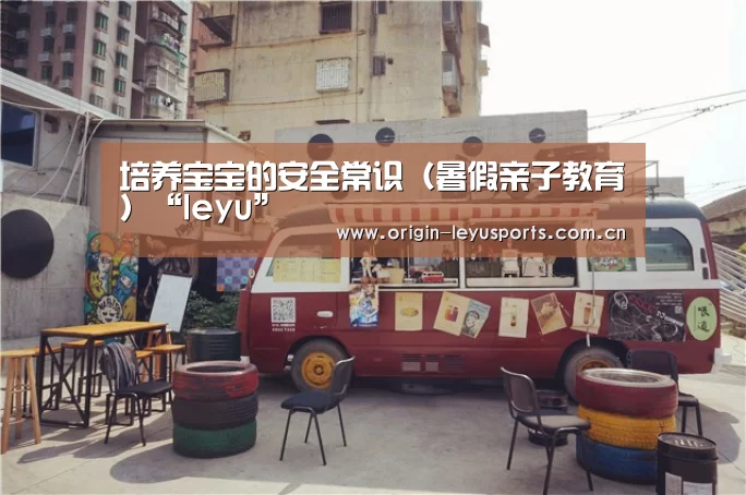 培养宝宝的安全常识(暑假亲子教育)“leyu”(图1) leyu中国官网APP